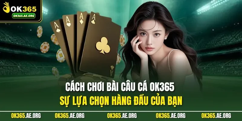cách chơi bài câu cá tại oke365 tương đối